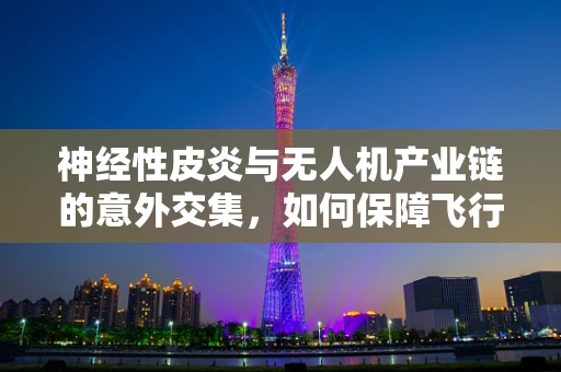 神经性皮炎与无人机产业链的意外交集，如何保障飞行安全？
