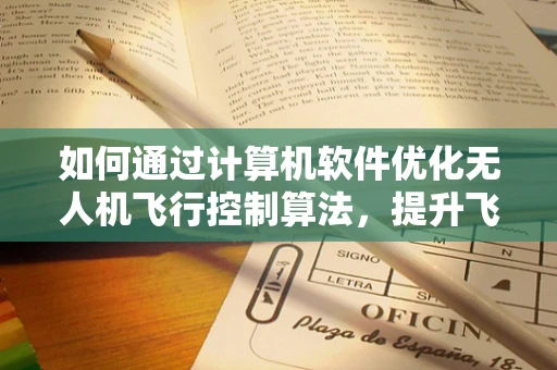 如何通过计算机软件优化无人机飞行控制算法，提升飞行稳定性和效率？