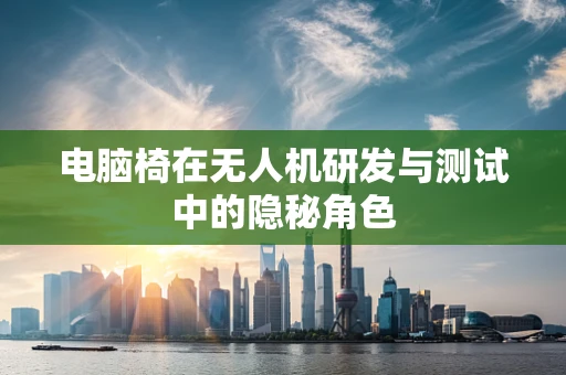 电脑椅在无人机研发与测试中的隐秘角色