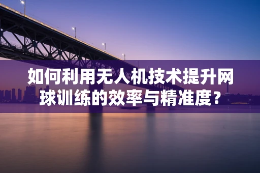 如何利用无人机技术提升网球训练的效率与精准度？