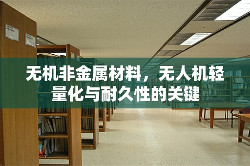 无机非金属材料，无人机轻量化与耐久性的关键