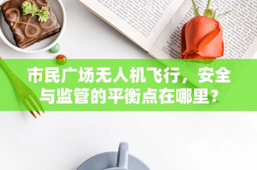 市民广场无人机飞行，安全与监管的平衡点在哪里？