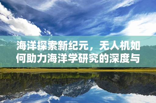 海洋探索新纪元，无人机如何助力海洋学研究的深度与广度？