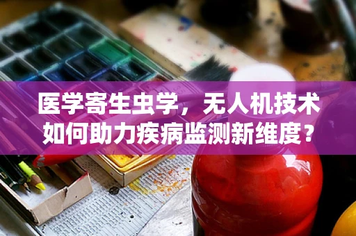 医学寄生虫学，无人机技术如何助力疾病监测新维度？