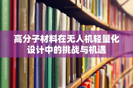 高分子材料在无人机轻量化设计中的挑战与机遇