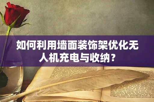 如何利用墙面装饰架优化无人机充电与收纳？