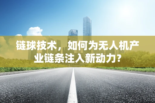 链球技术，如何为无人机产业链条注入新动力？
