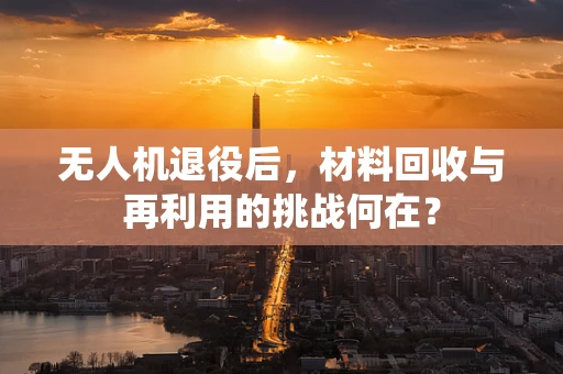 无人机退役后，材料回收与再利用的挑战何在？