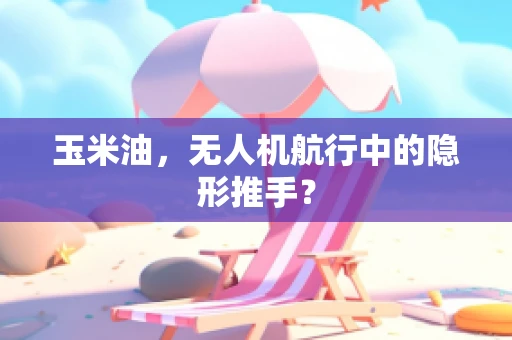 玉米油，无人机航行中的隐形推手？