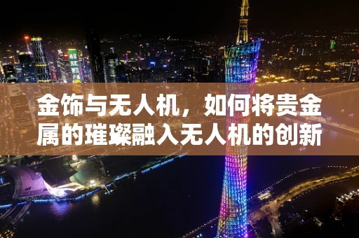 金饰与无人机，如何将贵金属的璀璨融入无人机的创新设计？