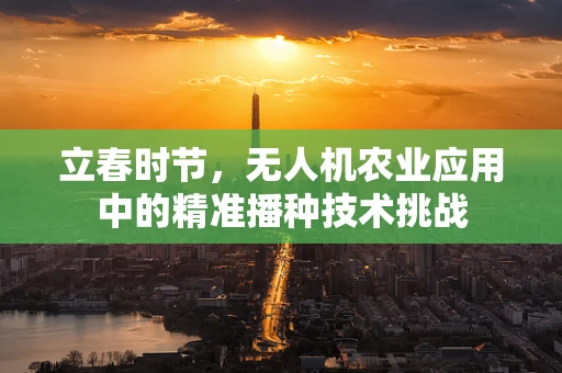 立春时节，无人机农业应用中的精准播种技术挑战