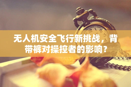 无人机安全飞行新挑战，背带裤对操控者的影响？