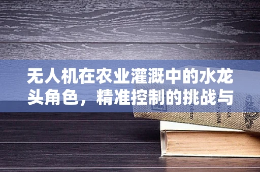无人机在农业灌溉中的水龙头角色，精准控制的挑战与机遇