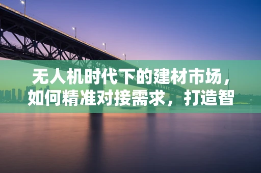无人机时代下的建材市场，如何精准对接需求，打造智能供应链？