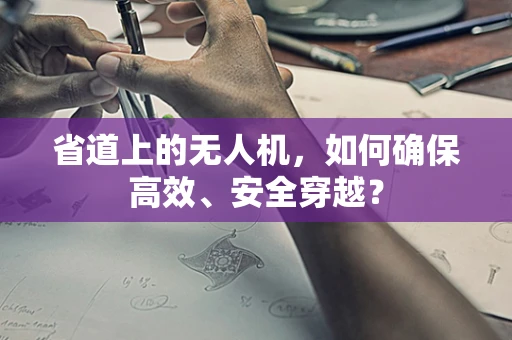 省道上的无人机，如何确保高效、安全穿越？