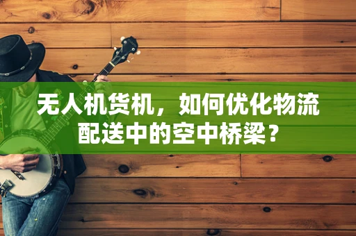 无人机货机，如何优化物流配送中的空中桥梁？