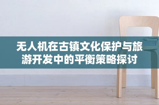 无人机在古镇文化保护与旅游开发中的平衡策略探讨