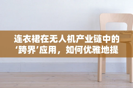 连衣裙在无人机产业链中的‘跨界’应用，如何优雅地提升飞行安全？