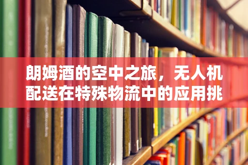 朗姆酒的空中之旅，无人机配送在特殊物流中的应用挑战？