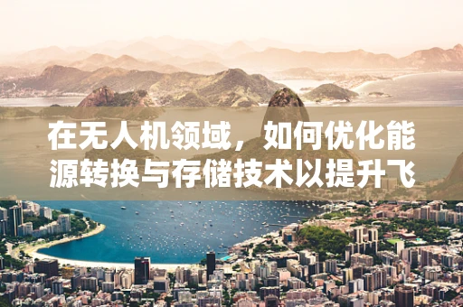 在无人机领域，如何优化能源转换与存储技术以提升飞行时长？
