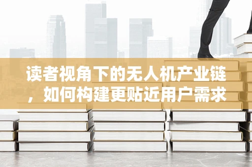 读者视角下的无人机产业链，如何构建更贴近用户需求的创新生态？