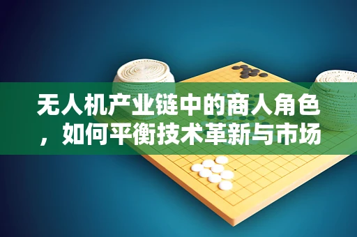 无人机产业链中的商人角色，如何平衡技术革新与市场需求的桥梁？
