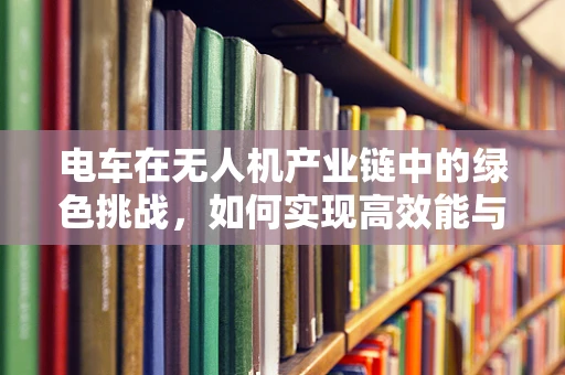 电车在无人机产业链中的绿色挑战，如何实现高效能与环保的平衡？