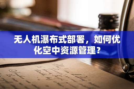 无人机瀑布式部署，如何优化空中资源管理？