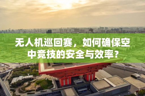 无人机巡回赛，如何确保空中竞技的安全与效率？