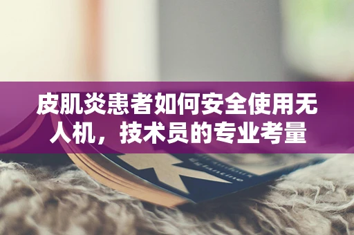 皮肌炎患者如何安全使用无人机，技术员的专业考量