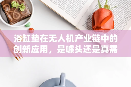 浴缸垫在无人机产业链中的创新应用，是噱头还是真需求？