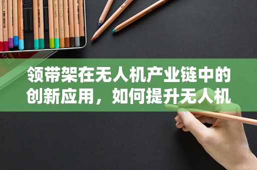 领带架在无人机产业链中的创新应用，如何提升无人机挂载系统的稳定性？