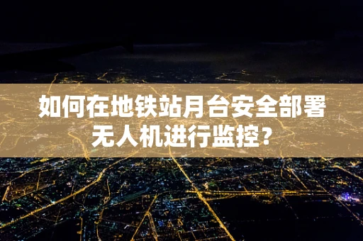 如何在地铁站月台安全部署无人机进行监控？