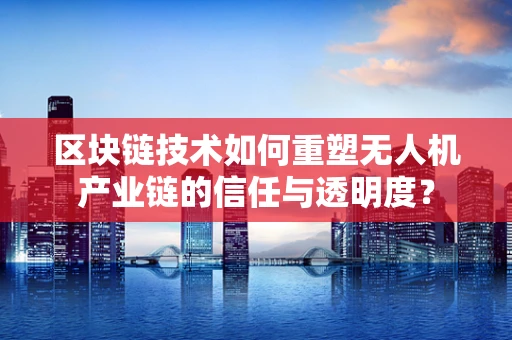 区块链技术如何重塑无人机产业链的信任与透明度？