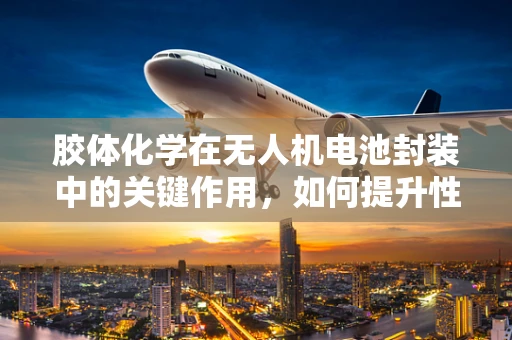 胶体化学在无人机电池封装中的关键作用，如何提升性能与安全性？