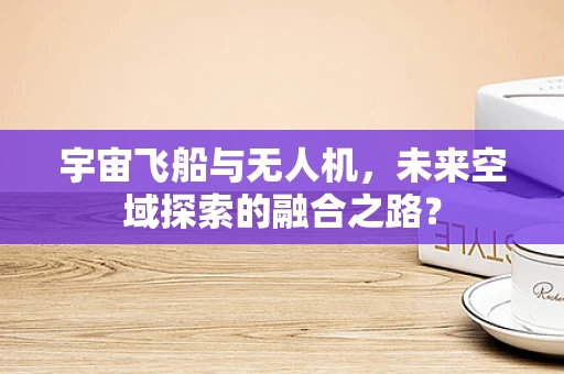宇宙飞船与无人机，未来空域探索的融合之路？