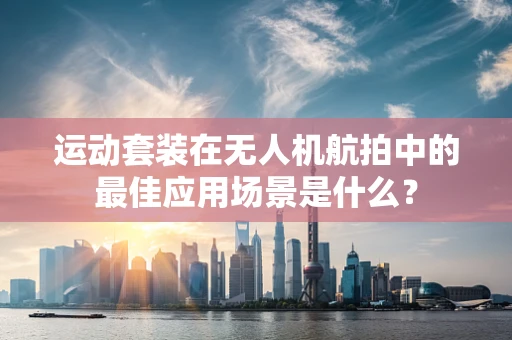 运动套装在无人机航拍中的最佳应用场景是什么？