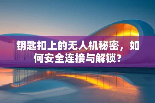 钥匙扣上的无人机秘密，如何安全连接与解锁？