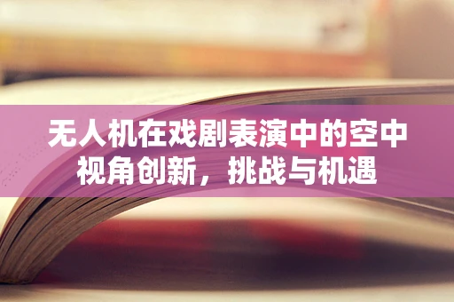 无人机在戏剧表演中的空中视角创新，挑战与机遇
