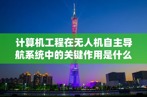 计算机工程在无人机自主导航系统中的关键作用是什么？