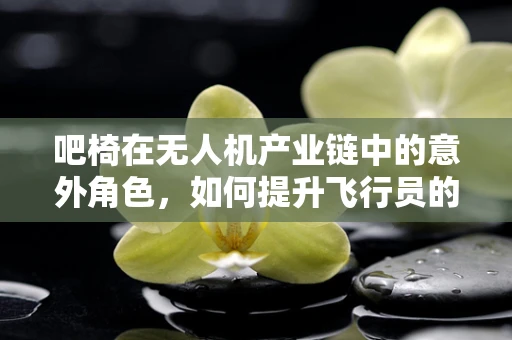 吧椅在无人机产业链中的意外角色，如何提升飞行员的舒适度？