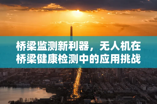 桥梁监测新利器，无人机在桥梁健康检测中的应用挑战