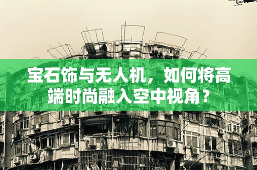 宝石饰与无人机，如何将高端时尚融入空中视角？