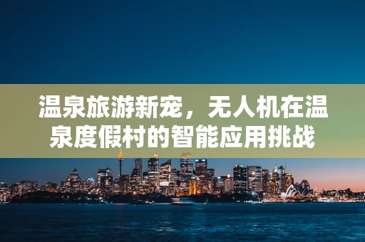 温泉旅游新宠，无人机在温泉度假村的智能应用挑战