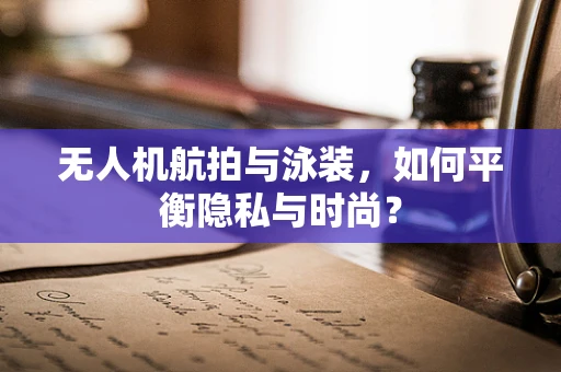 无人机航拍与泳装，如何平衡隐私与时尚？