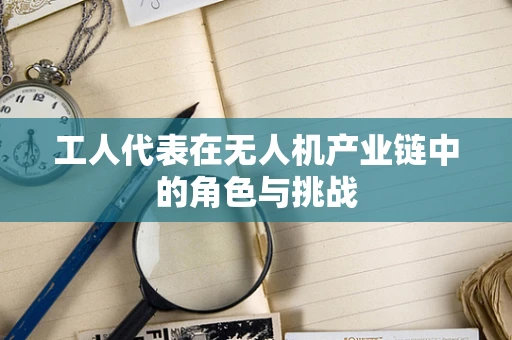 工人代表在无人机产业链中的角色与挑战