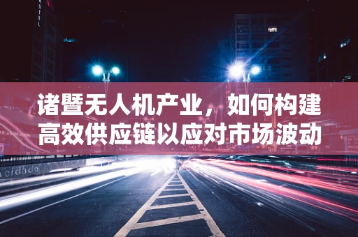 诸暨无人机产业，如何构建高效供应链以应对市场波动？