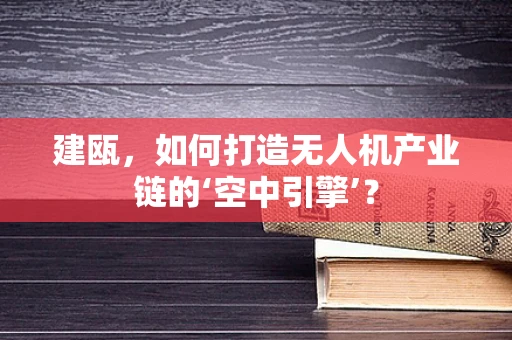 建瓯，如何打造无人机产业链的‘空中引擎’？