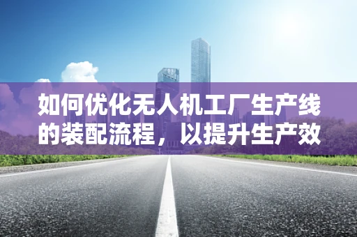 如何优化无人机工厂生产线的装配流程，以提升生产效率与质量？
