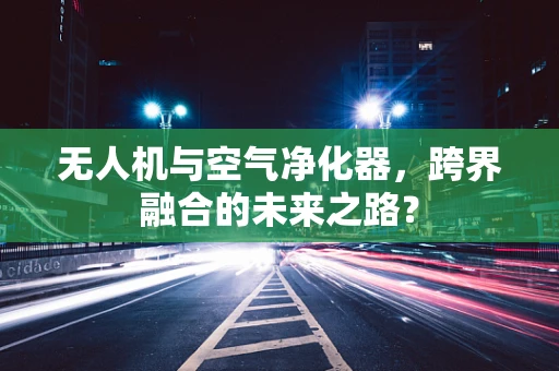 无人机与空气净化器，跨界融合的未来之路？